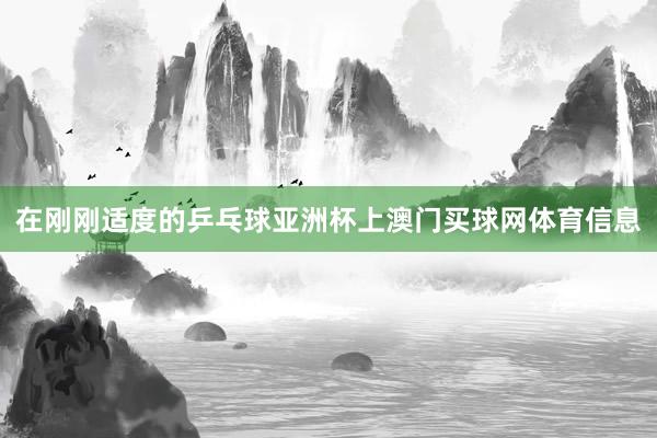 在刚刚适度的乒乓球亚洲杯上澳门买球网体育信息
