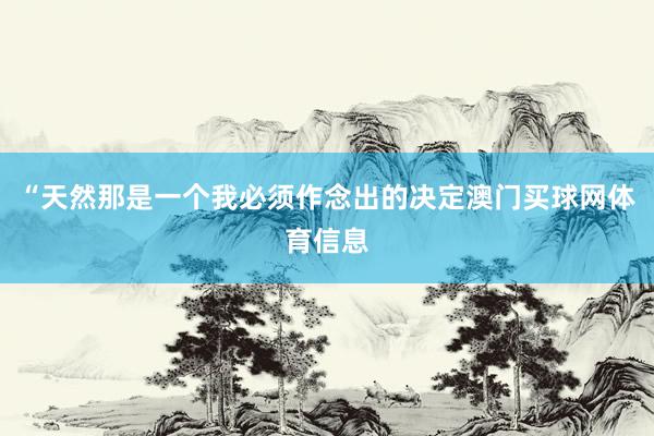 “天然那是一个我必须作念出的决定澳门买球网体育信息