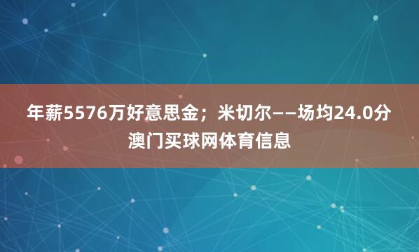 年薪5576万好意思金；米切尔——场均24.0分澳门买球网体育信息