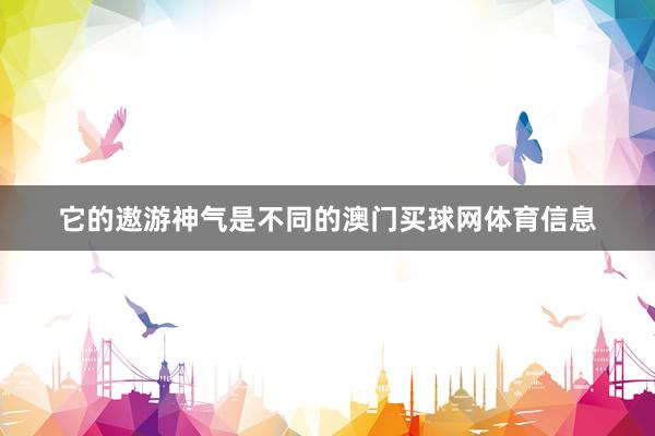 它的遨游神气是不同的澳门买球网体育信息