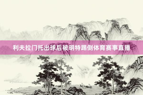 利夫拉门托出球后被明特踢倒体育赛事直播