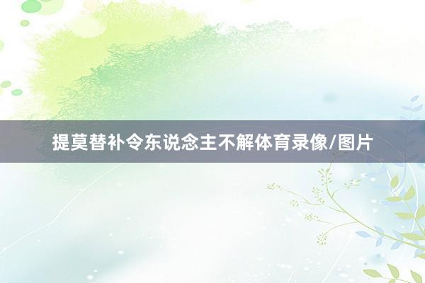 提莫替补令东说念主不解体育录像/图片