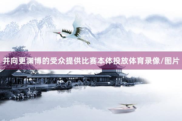 并向更渊博的受众提供比赛本体投放体育录像/图片
