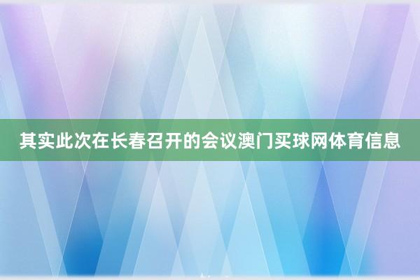 其实此次在长春召开的会议澳门买球网体育信息