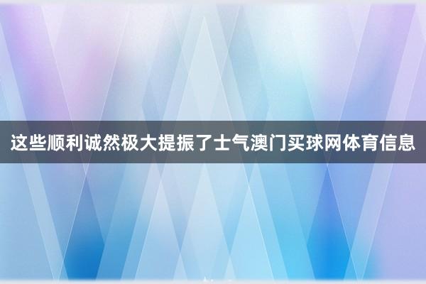 这些顺利诚然极大提振了士气澳门买球网体育信息