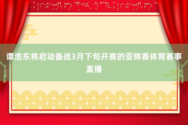 谭浩东将启动备战3月下旬开赛的亚锦赛体育赛事直播