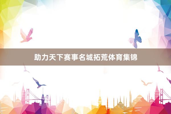 助力天下赛事名城拓荒体育集锦
