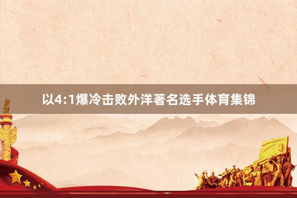 以4:1爆冷击败外洋著名选手体育集锦