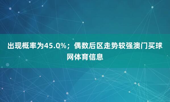 出现概率为45.0%；偶数后区走势较强澳门买球网体育信息