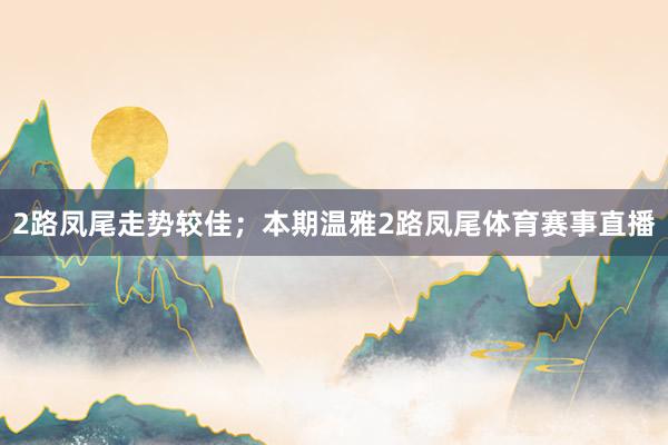 2路凤尾走势较佳；本期温雅2路凤尾体育赛事直播