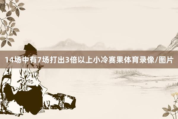 14场中有7场打出3倍以上小冷赛果体育录像/图片