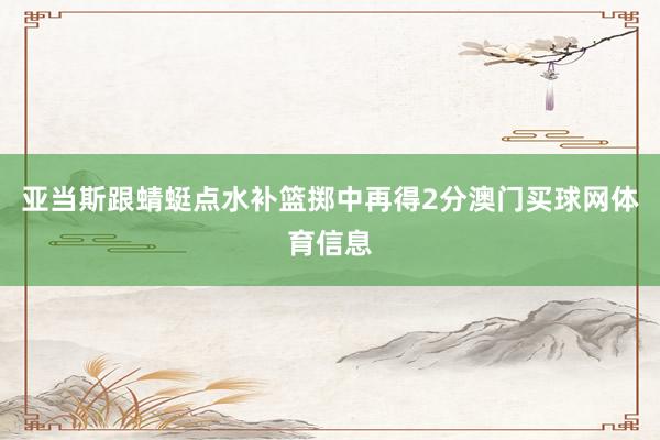 亚当斯跟蜻蜓点水补篮掷中再得2分澳门买球网体育信息