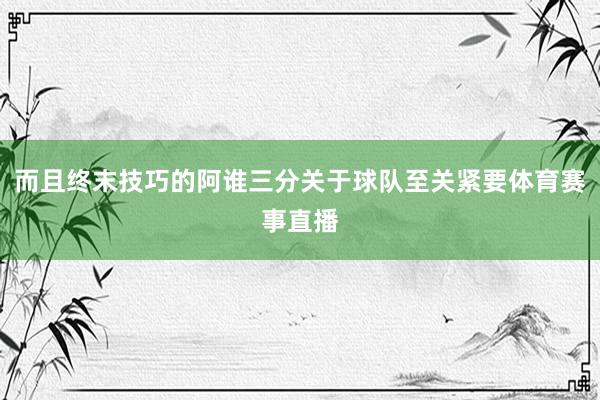 而且终末技巧的阿谁三分关于球队至关紧要体育赛事直播