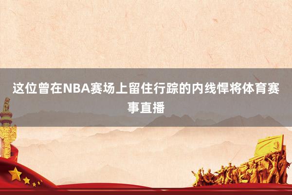 这位曾在NBA赛场上留住行踪的内线悍将体育赛事直播