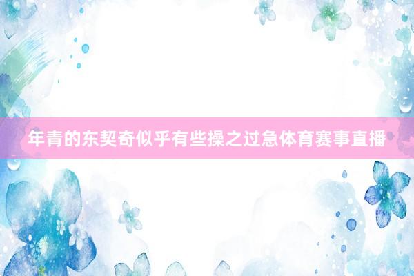 年青的东契奇似乎有些操之过急体育赛事直播