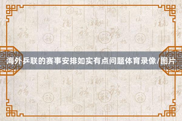 海外乒联的赛事安排如实有点问题体育录像/图片
