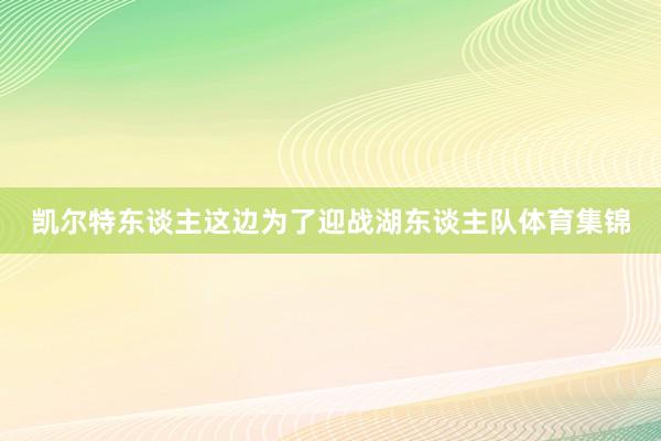 凯尔特东谈主这边为了迎战湖东谈主队体育集锦
