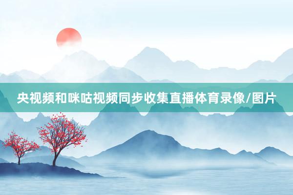 央视频和咪咕视频同步收集直播体育录像/图片