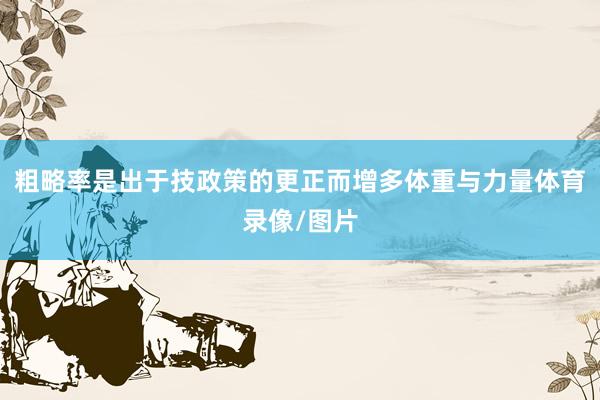 粗略率是出于技政策的更正而增多体重与力量体育录像/图片