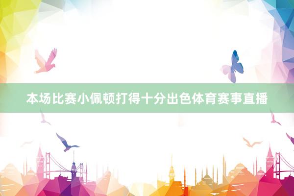 本场比赛小佩顿打得十分出色体育赛事直播