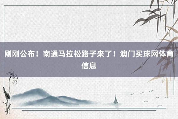刚刚公布！南通马拉松路子来了！澳门买球网体育信息