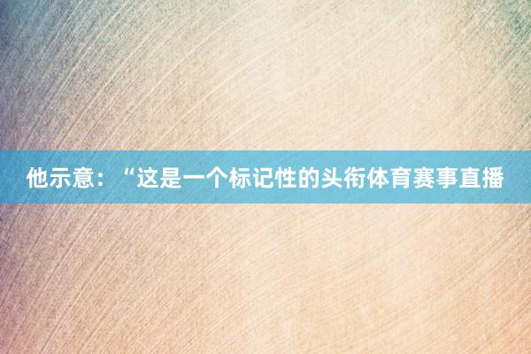 他示意：“这是一个标记性的头衔体育赛事直播