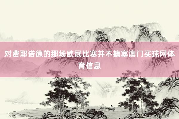 对费耶诺德的那场欧冠比赛并不搪塞澳门买球网体育信息
