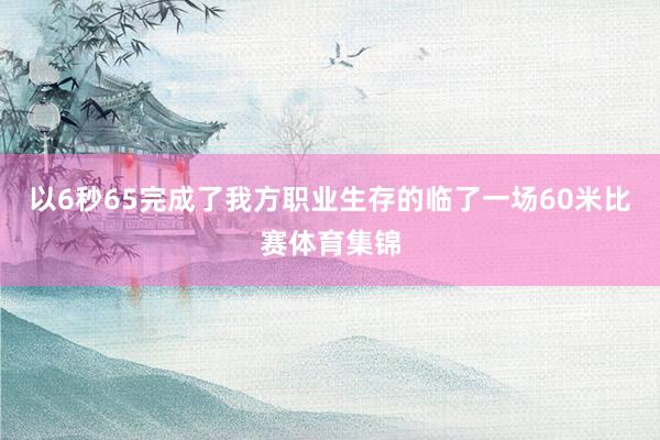 以6秒65完成了我方职业生存的临了一场60米比赛体育集锦