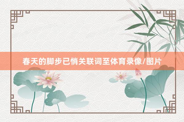 春天的脚步已悄关联词至体育录像/图片