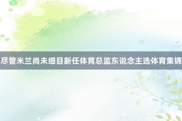 尽管米兰尚未细目新任体育总监东说念主选体育集锦