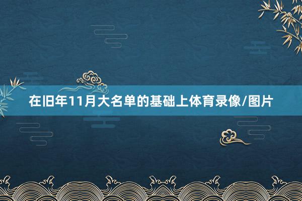 在旧年11月大名单的基础上体育录像/图片