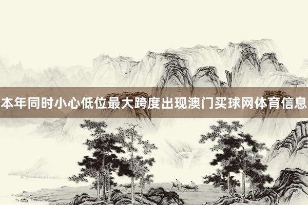 本年同时小心低位最大跨度出现澳门买球网体育信息