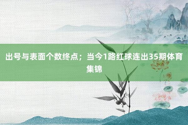 出号与表面个数终点；当今1路红球连出35期体育集锦