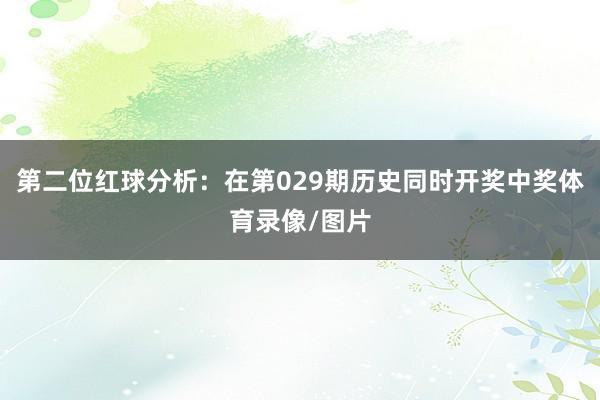 第二位红球分析：在第029期历史同时开奖中奖体育录像/图片
