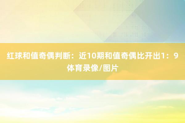 红球和值奇偶判断：近10期和值奇偶比开出1：9体育录像/图片