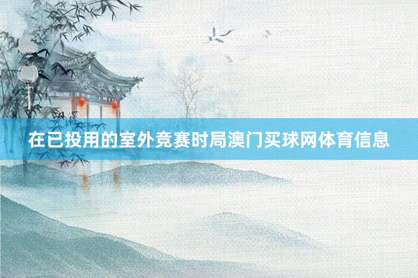 在已投用的室外竞赛时局澳门买球网体育信息