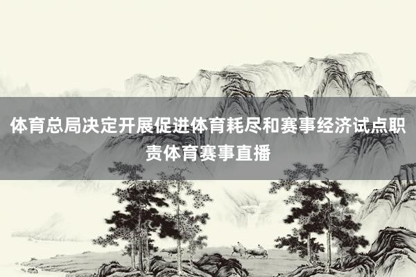 体育总局决定开展促进体育耗尽和赛事经济试点职责体育赛事直播