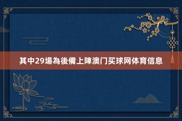 其中29場為後備上陣澳门买球网体育信息