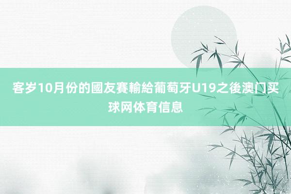 客岁10月份的國友賽輸給葡萄牙U19之後澳门买球网体育信息
