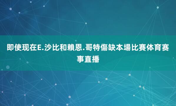即使现在E.沙比和賴恩.哥特傷缺本場比賽体育赛事直播