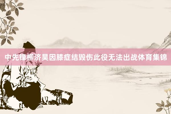 中先锋柳济昊因膝症结毁伤此役无法出战体育集锦