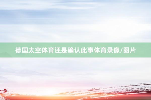 德国太空体育还是确认此事体育录像/图片