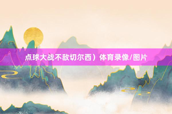 点球大战不敌切尔西）体育录像/图片