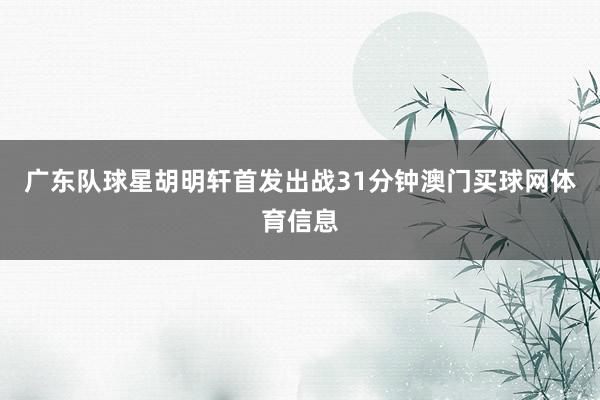广东队球星胡明轩首发出战31分钟澳门买球网体育信息