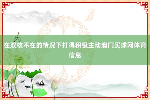 在双核不在的情况下打得积极主动澳门买球网体育信息