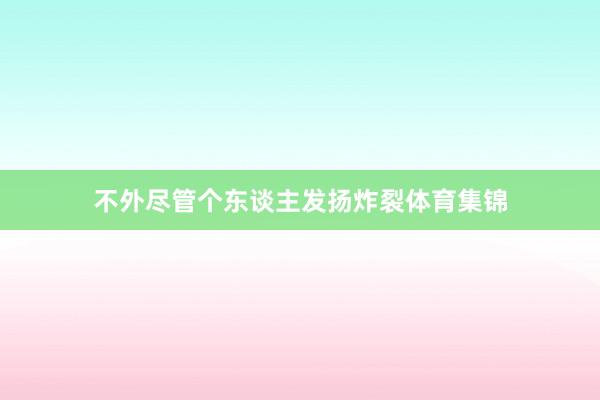 不外尽管个东谈主发扬炸裂体育集锦