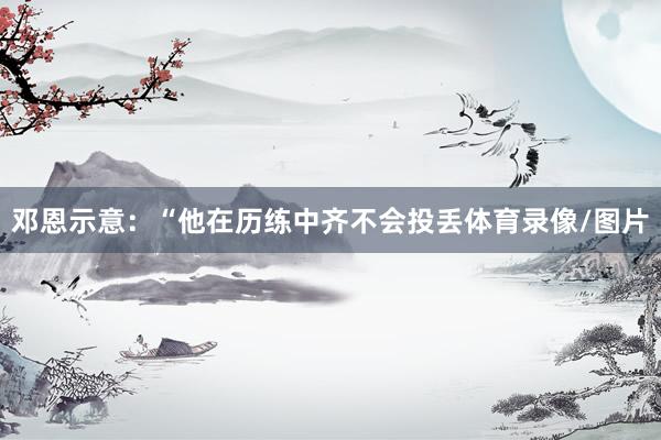 邓恩示意：“他在历练中齐不会投丢体育录像/图片