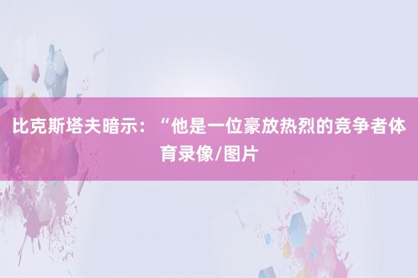 比克斯塔夫暗示：“他是一位豪放热烈的竞争者体育录像/图片