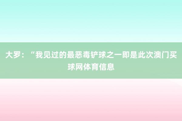 大罗：“我见过的最恶毒铲球之一即是此次澳门买球网体育信息