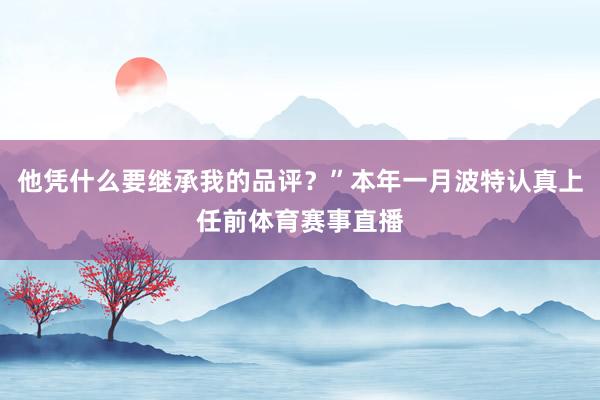 他凭什么要继承我的品评？”本年一月波特认真上任前体育赛事直播
